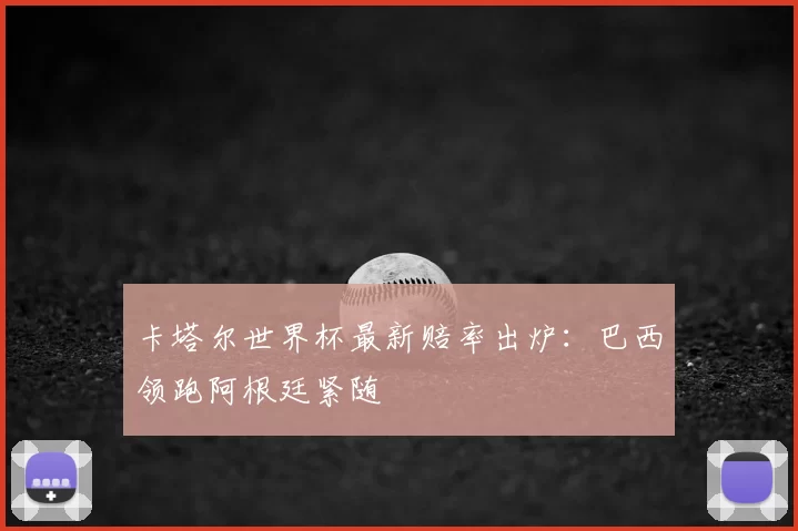 卡塔尔世界杯最新赔率出炉：巴西领跑阿根廷紧随
