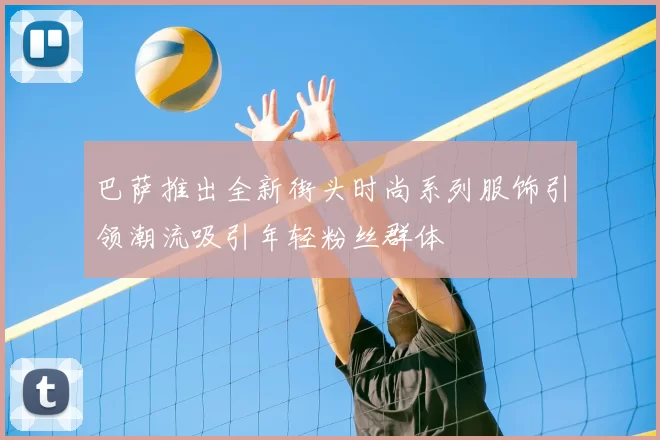 巴萨推出全新街头时尚系列服饰引领潮流吸引年轻粉丝群体