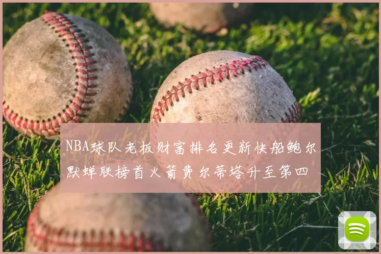 NBA球队老板财富排名更新快船鲍尔默蝉联榜首火箭费尔蒂塔升至第四