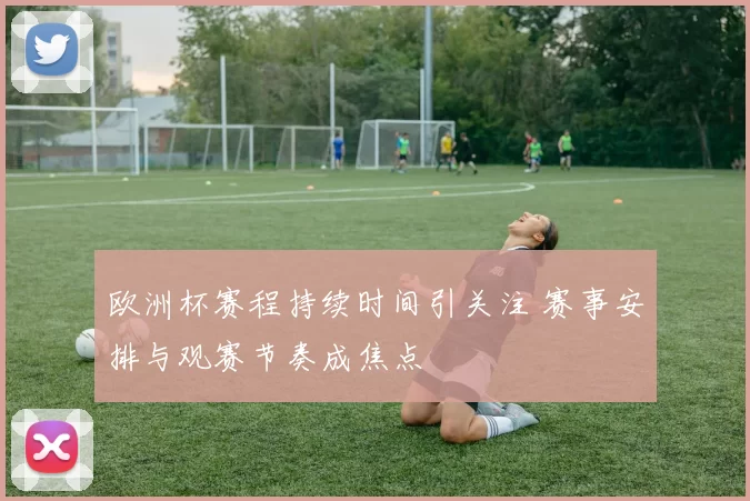 欧洲杯赛程持续时间引关注 赛事安排与观赛节奏成焦点