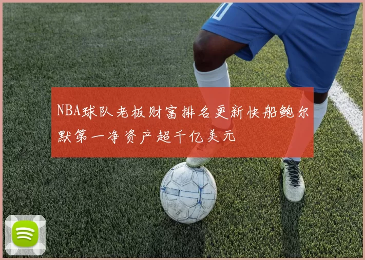 NBA球队老板财富排名更新快船鲍尔默第一净资产超千亿美元