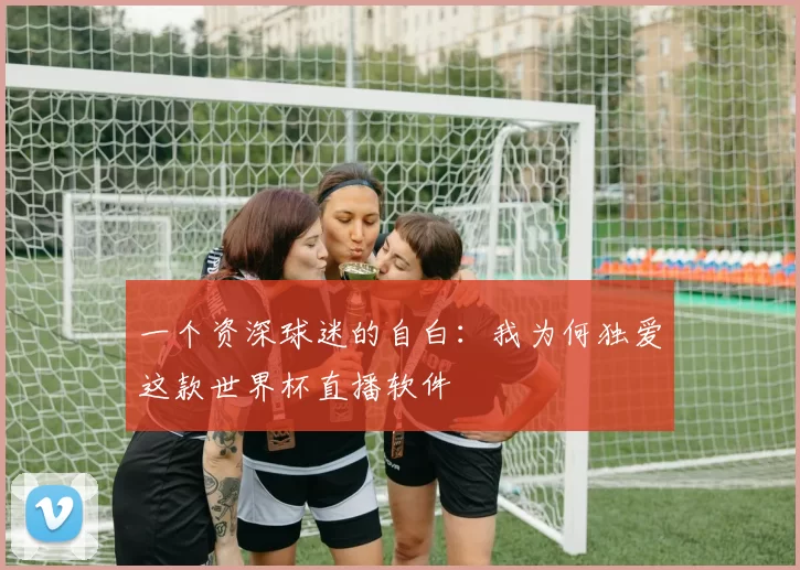 一个资深球迷的自白：我为何独爱这款世界杯直播软件