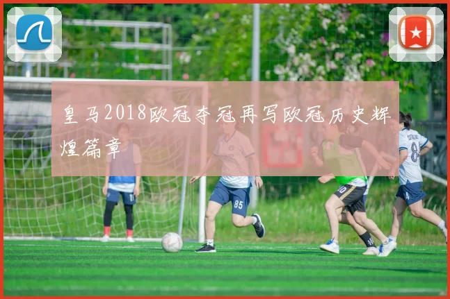 皇马2018欧冠夺冠再写欧冠历史辉煌篇章