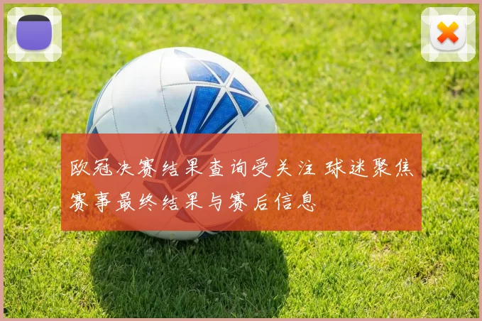 欧冠决赛结果查询受关注 球迷聚焦赛事最终结果与赛后信息