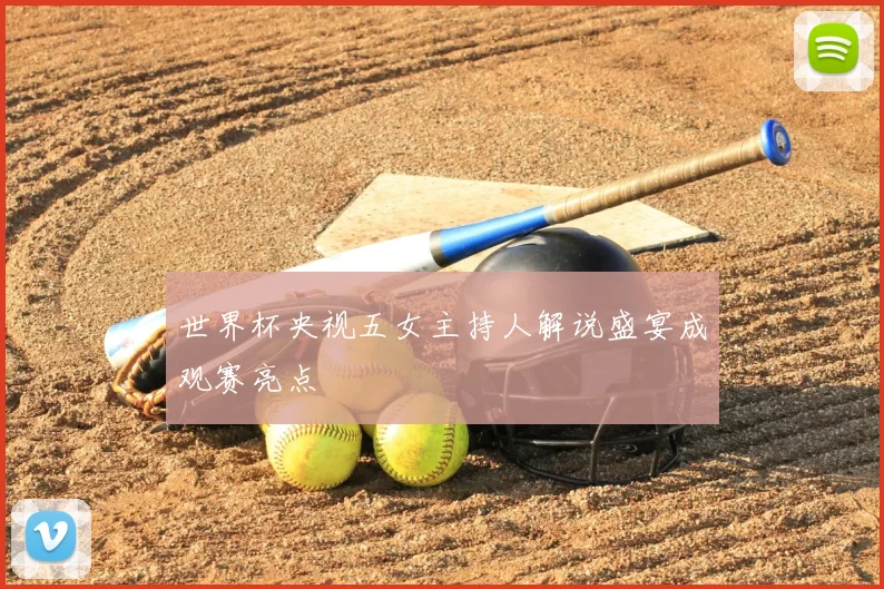 世界杯央视五女主持人解说盛宴成观赛亮点
