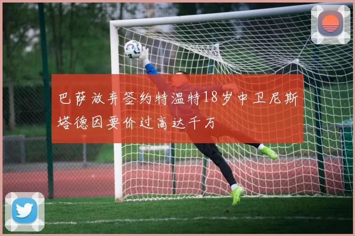 巴萨放弃签约特温特18岁中卫尼斯塔德因要价过高达千万