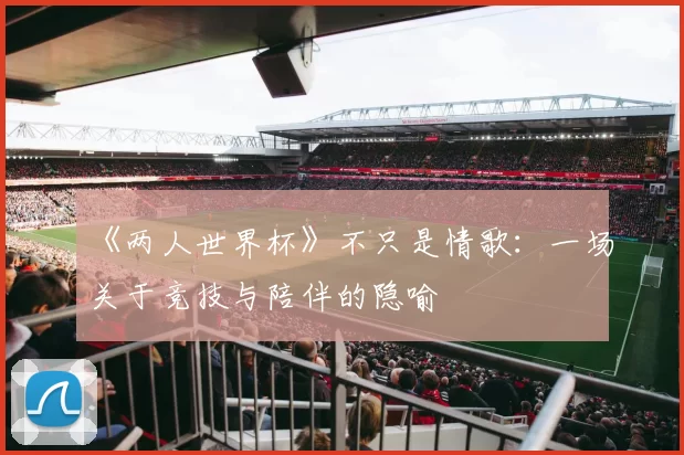 《两人世界杯》不只是情歌:一场关于竞技与陪伴的隐喻