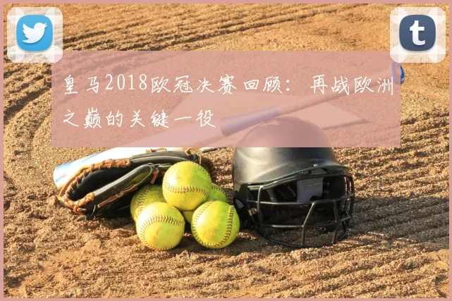 皇马2018欧冠决赛回顾:再战欧洲之巅的关键一役