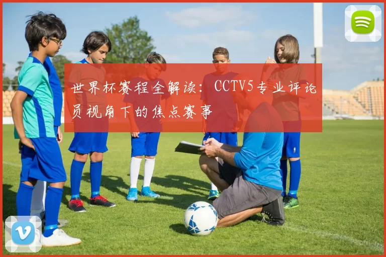 世界杯赛程全解读:CCTV5专业评论员视角下的焦点赛事