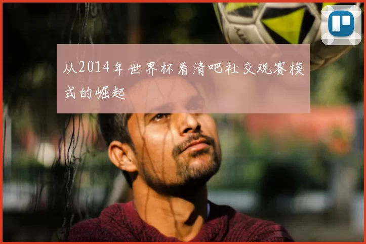 从2014年世界杯看清吧社交观赛模式的崛起