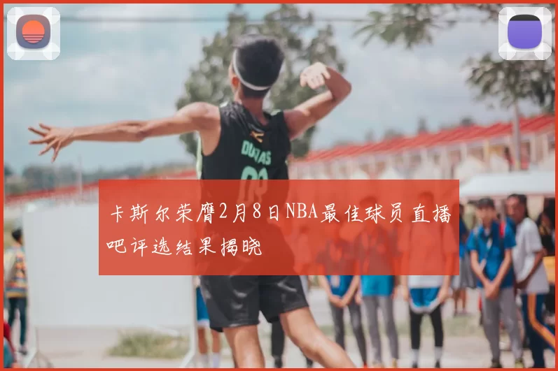 卡斯尔荣膺2月8日NBA最佳球员直播吧评选结果揭晓