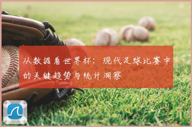 从数据看世界杯:现代足球比赛中的关键趋势与统计洞察