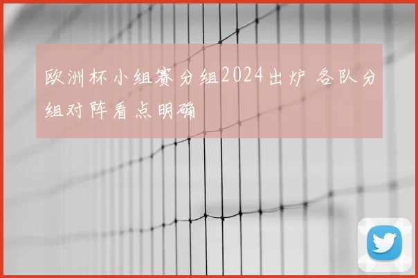 欧洲杯小组赛分组2024出炉 各队分组对阵看点明确