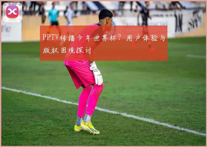 PPTV转播今年世界杯?用户体验与版权困境探讨