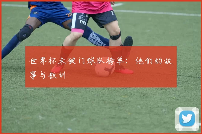世界杯未破门球队榜单：他们的故事与教训