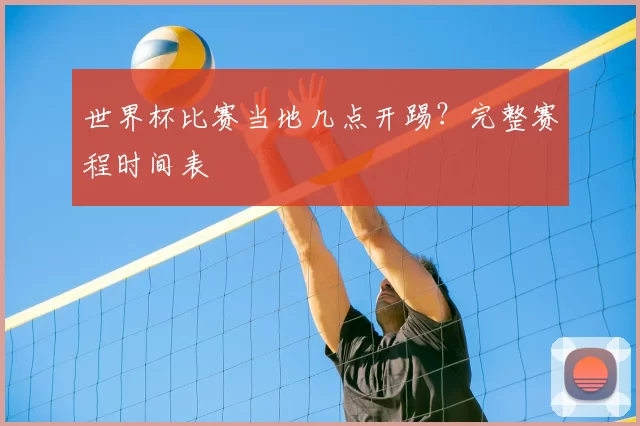 世界杯比赛当地几点开踢?完整赛程时间表