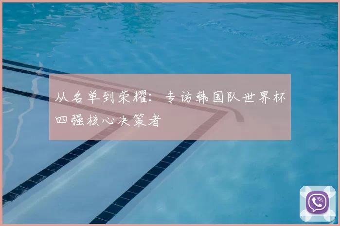 从名单到荣耀:专访韩国队世界杯四强核心决策者