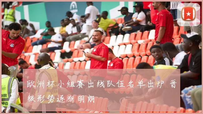 欧洲杯小组赛出线队伍名单出炉 晋级形势逐渐明朗