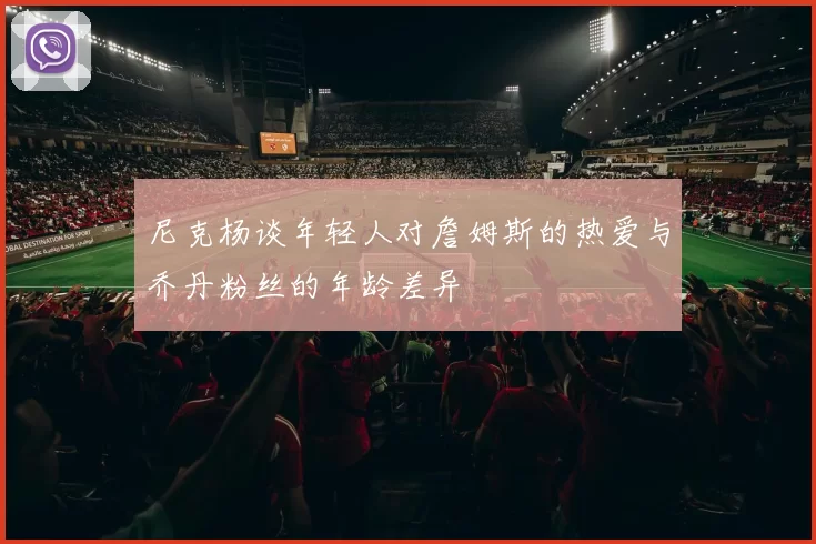 尼克杨谈年轻人对詹姆斯的热爱与乔丹粉丝的年龄差异