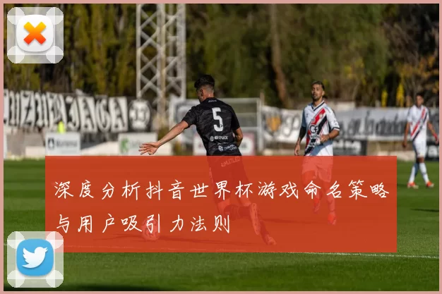 深度分析抖音世界杯游戏命名策略与用户吸引力法则