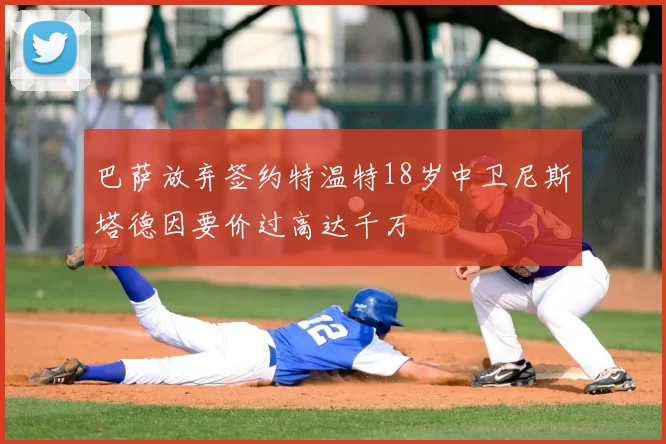 巴萨放弃签约特温特18岁中卫尼斯塔德因要价过高达千万