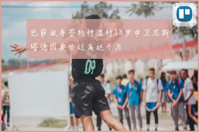 巴萨放弃签约特温特18岁中卫尼斯塔德因要价过高达千万