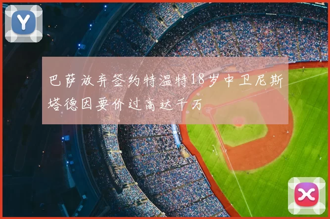 巴萨放弃签约特温特18岁中卫尼斯塔德因要价过高达千万