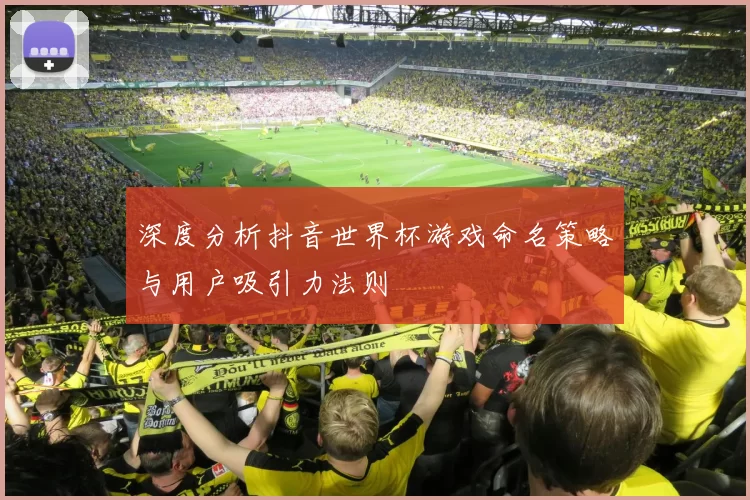 深度分析抖音世界杯游戏命名策略与用户吸引力法则