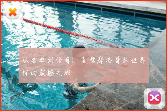 从名单到传奇:复盘摩洛哥队世界杯的震撼之旅