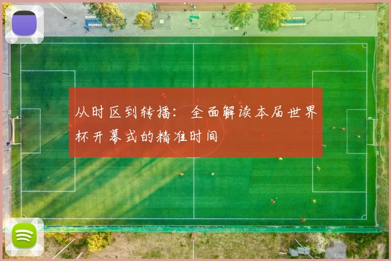 从时区到转播:全面解读本届世界杯开幕式的精准时间