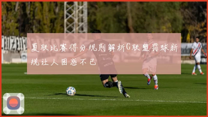 夏联比赛得分规则解析G联盟罚球新规让人困惑不已