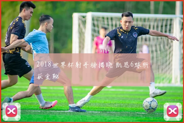 2018世界杯射手榜揭晓 凯恩6球斩获金靴