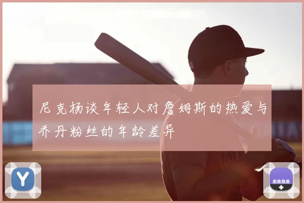 尼克杨谈年轻人对詹姆斯的热爱与乔丹粉丝的年龄差异