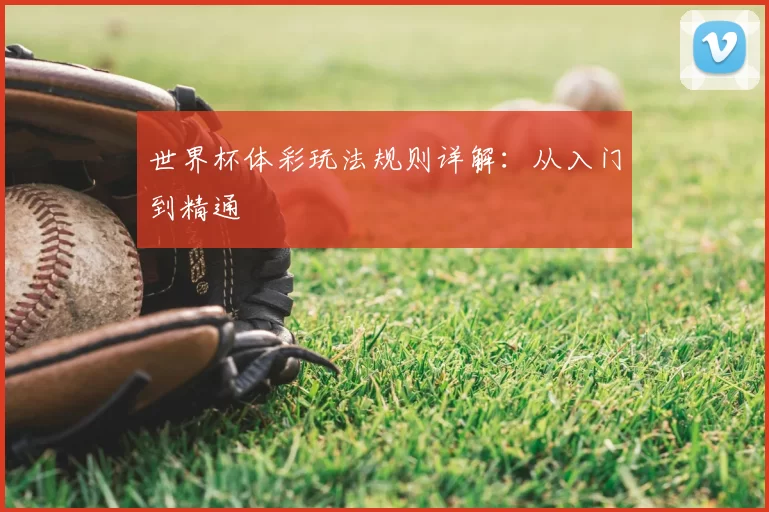 世界杯体彩玩法规则详解:从入门到精通