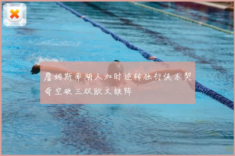 詹姆斯率湖人加时逆转独行侠东契奇空砍三双欧文缺阵