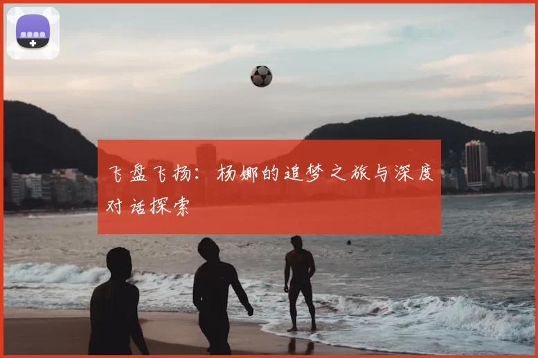 飞盘飞扬:杨娜的追梦之旅与深度对话探索