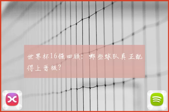 世界杯16强回顾:哪些球队真正配得上晋级?