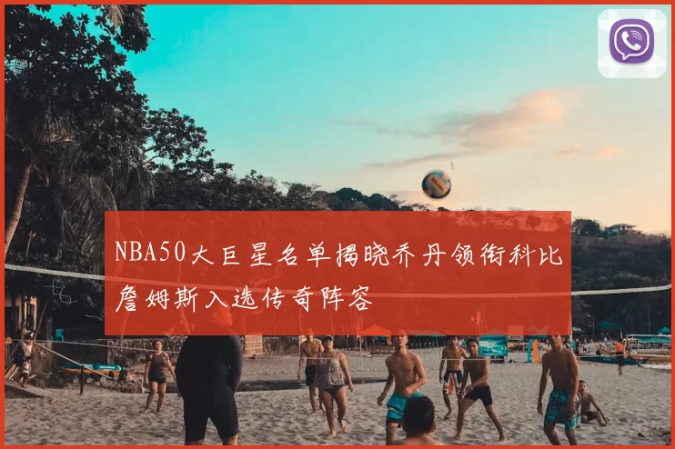 NBA50大巨星名单揭晓乔丹领衔科比詹姆斯入选传奇阵容