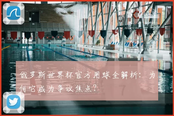 俄罗斯世界杯官方用球全解析：为何它成为争议焦点？