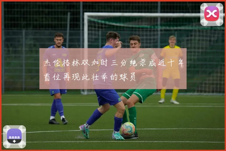 杰伦格林双加时三分绝杀成近十年首位再现此壮举的球员