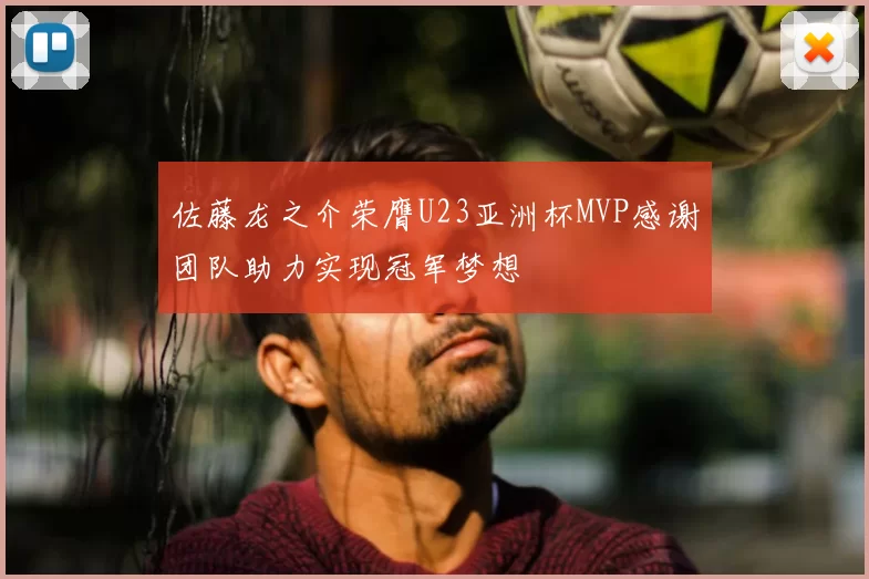 佐藤龙之介荣膺U23亚洲杯MVP感谢团队助力实现冠军梦想