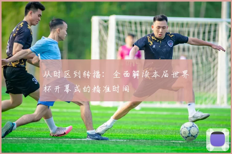 从时区到转播:全面解读本届世界杯开幕式的精准时间