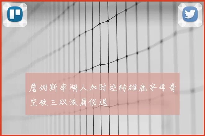 詹姆斯率湖人加时逆转雄鹿字母哥空砍三双浓眉伤退
