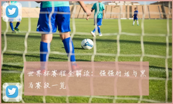 世界杯赛程全解读：强强对话与黑马赛段一览
