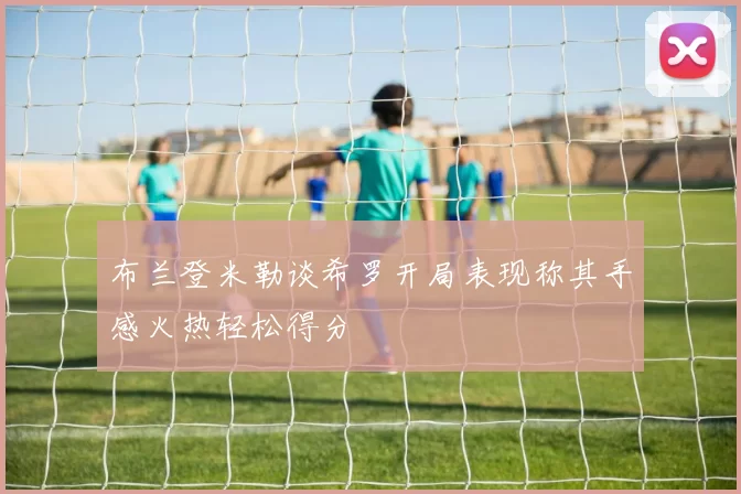 布兰登米勒谈希罗开局表现称其手感火热轻松得分