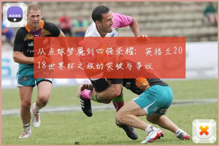 从点球梦魇到四强荣耀:英格兰2018世界杯之旅的突破与争议