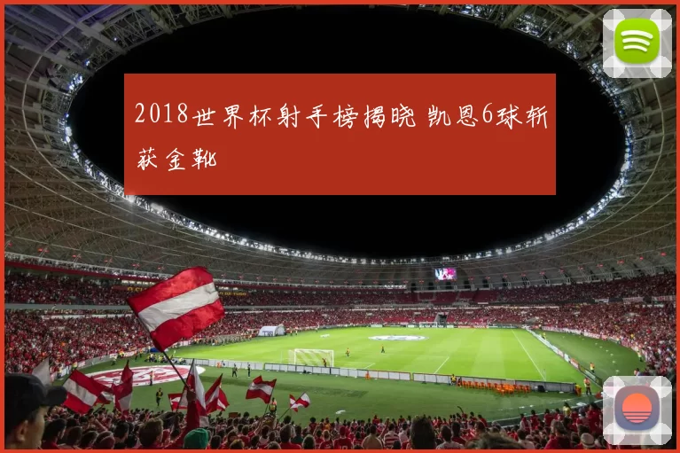 2018世界杯射手榜揭晓 凯恩6球斩获金靴