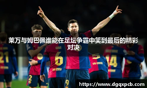 莱万与姆巴佩谁能在足坛争霸中笑到最后的精彩对决