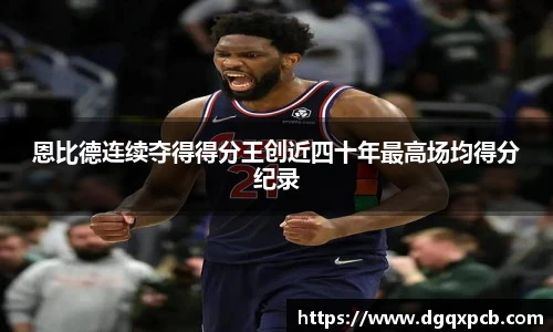 恩比德连续夺得得分王创近四十年最高场均得分纪录