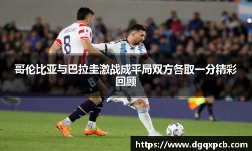 哥伦比亚与巴拉圭激战成平局双方各取一分精彩回顾
